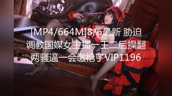 [MP4/664M]8/6最新 胁迫调教国媒女主播一王二后操翻两骚逼一会缴枪了VIP1196