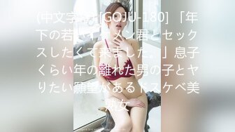 (中文字幕) [GOJU-180] 「年下の若いイケメン君とセックスしたくて来ました。」息子くらい年の離れた男の子とヤりたい願望があるドスケベ美熟女