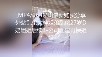 [MP4/164MB]最新购买分享外站乱伦大神姐弟乱伦27岁D奶姐姐后续3-公司团建再操姐姐