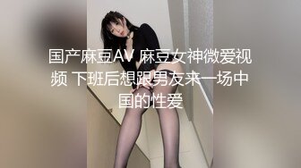 国产麻豆AV 麻豆女神微爱视频 下班后想跟男友来一场中国的性爱