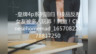 -皇牌4p系列回归！极品反差女友被多人玩弄！刺激！Chinesehomemad_16570822078817250