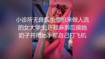 小诊所无良医生偷拍来做人流的女大学生,还趁麻醉后摸她奶子并用她手帮自己打飞机