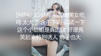 [MP4/ 256M] 高颜值美女吃鸡 太大了 含不下吗 我试一下 这个小姐姐是真的顶 好漂亮 笑起来特别诱人 奶子也大