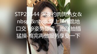 STP23544 深夜约肉肉熟女&nbsp;&nbsp;穿上黑丝跪地口交 69姿势舔逼，抬腿抽插猛操 搞完再做服务享受一下