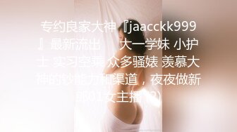 专约良家大神『jaacckk999』最新流出❤️大一学妹 小护士 实习空乘 众多骚婊 羡慕大神的钞能力和渠道，夜夜做新郎01女主播 (2)