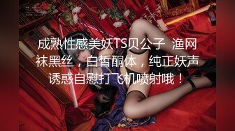 成熟性感美妖TS贝公子  渔网袜黑丝，白皙酮体，纯正妖声诱惑自慰打飞机喷射哦！