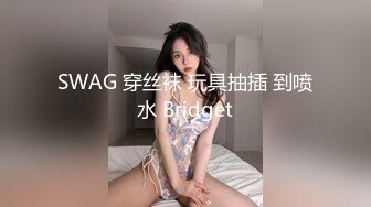 SWAG 穿丝袜 玩具抽插 到喷水 Bridget