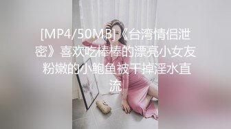 [MP4/50MB]《台湾情侣泄密》喜欢吃棒棒的漂亮小女友 粉嫩的小鲍鱼被干掉淫水直流