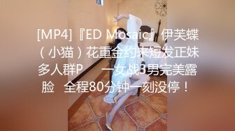 [MP4]『ED Mosaic』伊芙蝶（小猫）花重金约来短发正妹多人群P❤️一女战3男完美露脸⭐全程80分钟一刻没停！