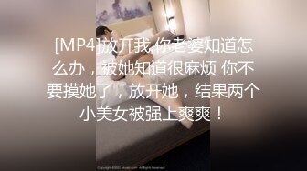 [MP4]放开我,你老婆知道怎么办，被她知道很麻烦 你不要摸她了，放开她，结果两个小美女被强上爽爽！