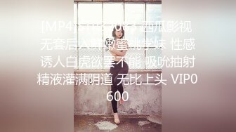 [MP4]STP32083 西瓜影视 无套后入鲜嫩蜜桃学妹 性感诱人白虎欲罢不能 吸吮抽射精液灌满阴道 无比上头 VIP0600