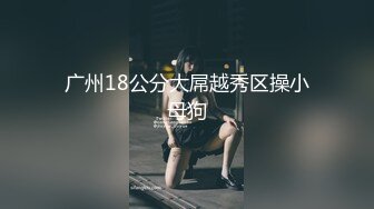 广州18公分大屌越秀区操小母狗