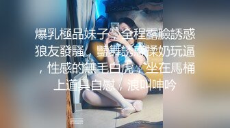 爆乳極品妹子，全程露臉誘惑狼友發騷，豔舞誘惑揉奶玩逼，性感的無毛白虎，坐在馬桶上道具自慰，浪叫呻吟