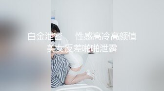 白金泄密❤️性感高冷高颜值美女反差啪啪泄露