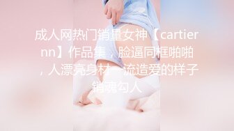 成人网热门销量女神【cartiernn】作品集，脸逼同框啪啪，人漂亮身材一流造爱的样子销魂勾人