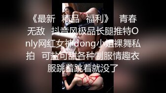 《最新✿精品✿福利》✿青春无敌✿抖音风极品长腿推特Only网红女神dong小姐裸舞私拍✿可盐可甜各种制服情趣衣服跳着跳着就没了