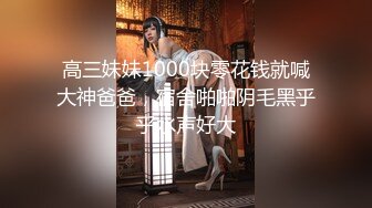 高三妹妹1000块零花钱就喊大神爸爸，宿舍啪啪阴毛黑乎乎水声好大