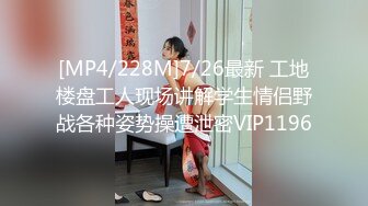 [MP4/228M]7/26最新 工地楼盘工人现场讲解学生情侣野战各种姿势操遭泄密VIP1196