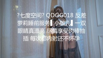 ?七度空间? QDOG018 反差萝莉睡前服务▌小敏儿▌一双眼睛真漂亮 尽情享受肉棒抽插 每次都内射还不怀孕