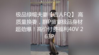 极品绿帽夫妻【吉人FQ】 高质量换妻，群P盛宴极品身材超劲爆！高价付费福利40V 263P