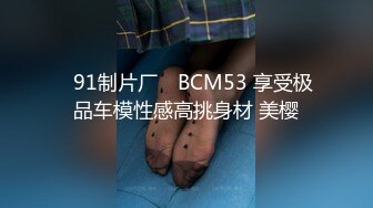 ✿91制片厂✿ BCM53 享受极品车模性感高挑身材 美樱