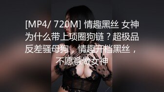 [MP4/ 720M] 情趣黑丝 女神为什么带上项圈狗链？超极品反差骚母狗，情趣开档黑丝，不愿意做女神