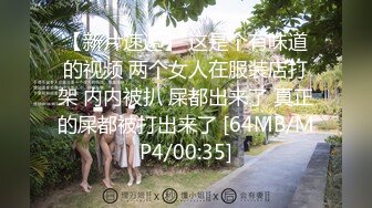 【新片速遞】 这是个有味道的视频 两个女人在服装店打架 内内被扒 屎都出来了 真正的屎都被打出来了 [64MB/MP4/00:35]