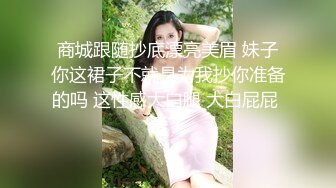 商城跟随抄底漂亮美眉 妹子你这裙子不就是为我抄你准备的吗 这性感大白腿 大白屁屁 爱了