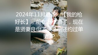 2024年11月最新，【我的枪好长】，前女友结婚了，现在是贤妻良母了，之前还约过单男3P