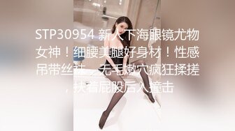 STP30954 新人下海眼镜尤物女神！细腰美腿好身材！性感吊带丝袜，无毛嫩穴疯狂揉搓，扶着屁股后入撞击