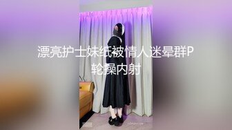 漂亮护士妹纸被情人迷晕群P轮操内射