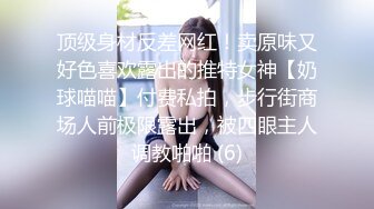 顶级身材反差网红！卖原味又好色喜欢露出的推特女神【奶球喵喵】付费私拍，步行街商场人前极限露出，被四眼主人调教啪啪 (6)