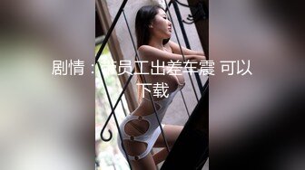 剧情：带员工出差车震 可以下载