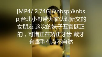 [MP4/ 2.74G]&nbsp;&nbsp;台北小哥带大家认识新交的女朋友 这次的妹子五官挺正的，可惜正在矫正牙齿 戴牙套嘴型有点不自然