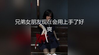 兄弟女朋友现在会用上手了好爽