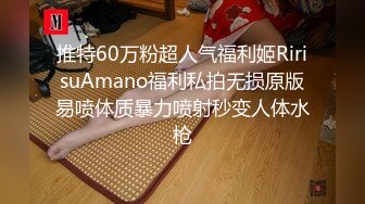 推特60万粉超人气福利姬RirisuAmano福利私拍无损原版易喷体质暴力喷射秒变人体水枪