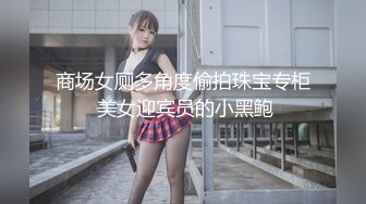 商场女厕多角度偷拍珠宝专柜 美女迎宾员的小黑鲍