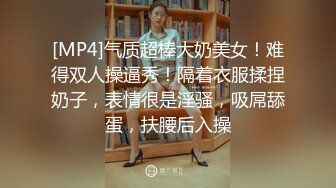 [MP4]气质超棒大奶美女！难得双人操逼秀！隔着衣服揉捏奶子，表情很是淫骚，吸屌舔蛋，扶腰后入操