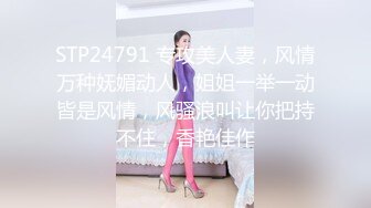 STP24791 专攻美人妻，风情万种妩媚动人，姐姐一举一动皆是风情，风骚浪叫让你把持不住，香艳佳作