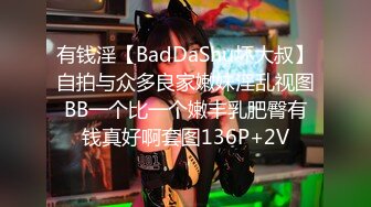 有钱淫【BadDaShu坏大叔】自拍与众多良家嫩妹淫乱视图BB一个比一个嫩丰乳肥臀有钱真好啊套图136P+2V