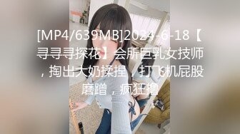 [MP4/639MB]2024-6-18【寻寻寻探花】会所巨乳女技师，掏出大奶揉捏，打飞机屁股磨蹭，疯狂撸