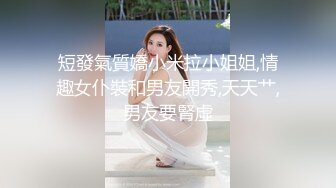 短發氣質嬌小米拉小姐姐,情趣女仆裝和男友開秀,天天艹,男友要腎虛