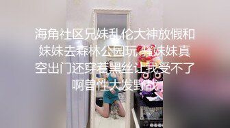 海角社区兄妹乱伦大神放假和妹妹去森林公园玩 骚妹妹真空出门还穿着黑丝让我受不了啊兽性大发野战