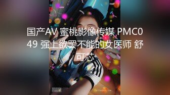 国产AV 蜜桃影像传媒 PMC049 强上欲罢不能的女医师 舒可芯