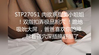 STP27051 肉欲系甜美小姐姐 ！双指扣弄极品粉穴 ！跪地吸吮大屌 ，爸爸喜欢你的JB ，怼着骚穴深插搞舒服了