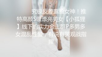 ⚫️⚫️究极反差露脸女神！推特高颜S级漂亮美女【小狐狸】线下约实力金主群P多男多女混乱性爱，有说有笑观战指挥