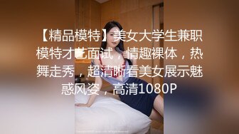 【精品模特】美女大学生兼职模特才艺面试，情趣裸体，热舞走秀，超清晰看美女展示魅惑风姿，高清1080P