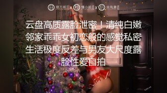 云盘高质露脸泄密！清纯白嫩邻家乖乖女初恋般的感觉私密生活极度反差与男友大尺度露脸性爱自拍