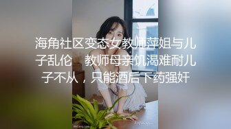 海角社区变态女教师萍姐与儿子乱伦❤ 教师母亲饥渴难耐儿子不从，只能酒后下药强奸