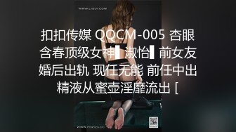 扣扣传媒 QQCM-005 杏眼含春顶级女神▌淑怡▌前女友婚后出轨 现任无能 前任中出精液从蜜壶淫靡流出 [